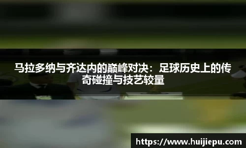 马拉多纳与齐达内的巅峰对决：足球历史上的传奇碰撞与技艺较量