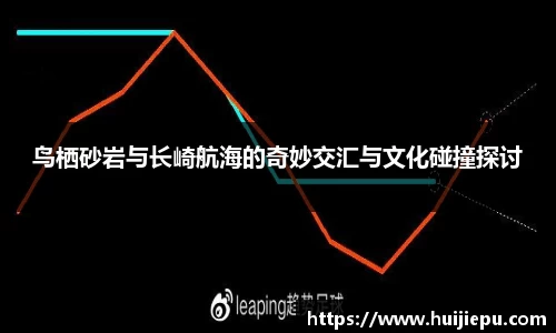 鸟栖砂岩与长崎航海的奇妙交汇与文化碰撞探讨