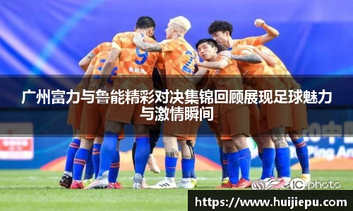 广州富力与鲁能精彩对决集锦回顾展现足球魅力与激情瞬间