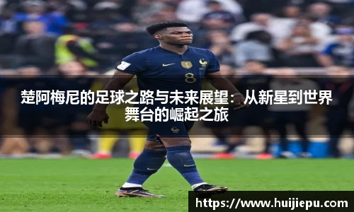 楚阿梅尼的足球之路与未来展望：从新星到世界舞台的崛起之旅