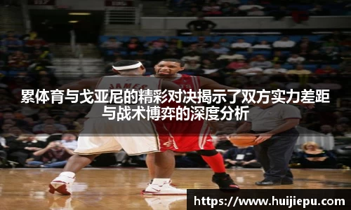 累体育与戈亚尼的精彩对决揭示了双方实力差距与战术博弈的深度分析