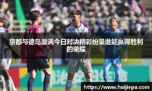 京都与德岛漩涡今日对决精彩纷呈谁能赢得胜利的荣耀