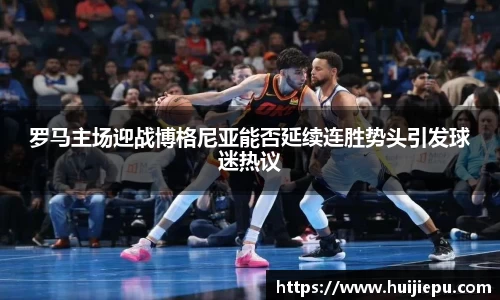 罗马主场迎战博格尼亚能否延续连胜势头引发球迷热议