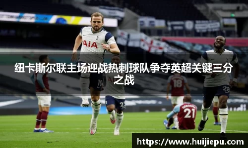纽卡斯尔联主场迎战热刺球队争夺英超关键三分之战