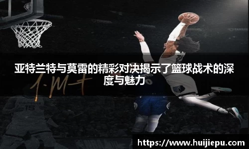 亚特兰特与莫雷的精彩对决揭示了篮球战术的深度与魅力
