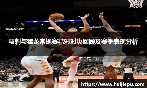 马刺与猛龙常规赛精彩对决回顾及赛季表现分析