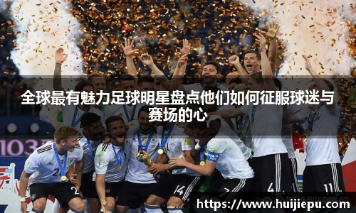 全球最有魅力足球明星盘点他们如何征服球迷与赛场的心