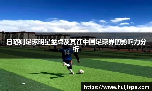 日喀则足球明星盘点及其在中国足球界的影响力分析
