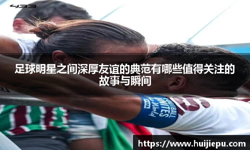 足球明星之间深厚友谊的典范有哪些值得关注的故事与瞬间
