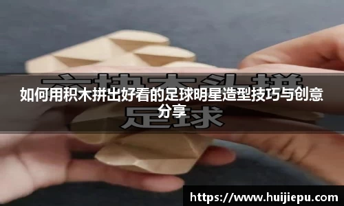 如何用积木拼出好看的足球明星造型技巧与创意分享