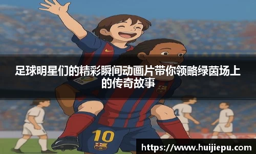 足球明星们的精彩瞬间动画片带你领略绿茵场上的传奇故事