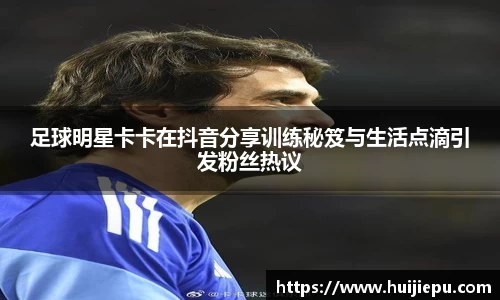 足球明星卡卡在抖音分享训练秘笈与生活点滴引发粉丝热议