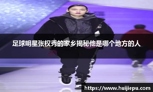 足球明星张权秀的家乡揭秘他是哪个地方的人